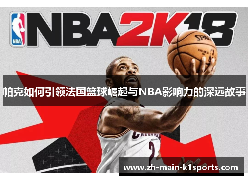 帕克如何引领法国篮球崛起与NBA影响力的深远故事