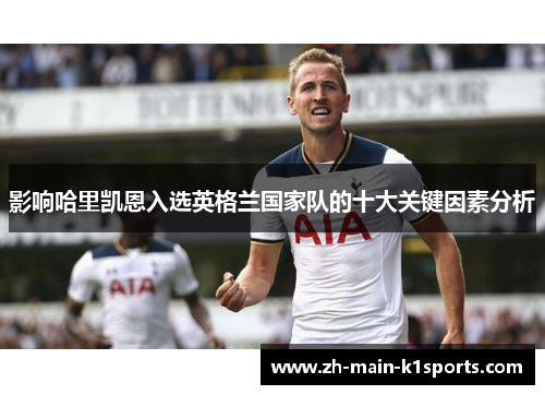 影响哈里凯恩入选英格兰国家队的十大关键因素分析 影响哈里凯恩入选英格兰国家队的十大关键因素分析