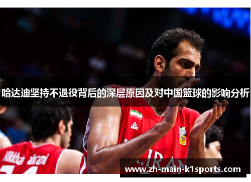 哈达迪坚持不退役背后的深层原因及对中国篮球的影响分析