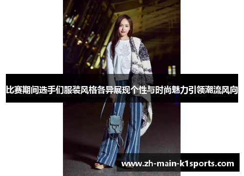 比赛期间选手们服装风格各异展现个性与时尚魅力引领潮流风向
