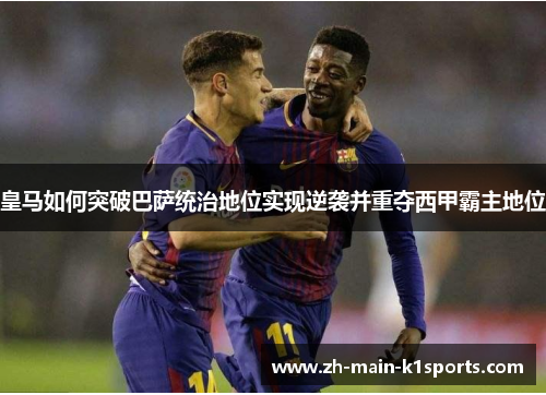 皇马如何突破巴萨统治地位实现逆袭并重夺西甲霸主地位
