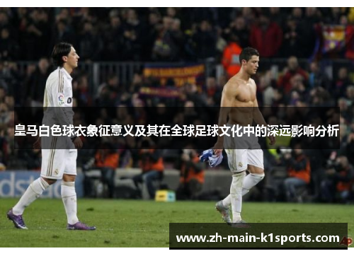 皇马白色球衣象征意义及其在全球足球文化中的深远影响分析