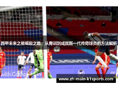 西甲未来之星崛起之路：从青训到成就新一代传奇球员的方法解析