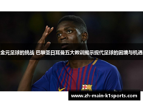 金元足球的挑战 巴黎圣日耳曼五大教训揭示现代足球的困境与机遇