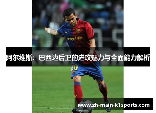 阿尔维斯：巴西边后卫的进攻魅力与全面能力解析