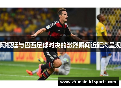 阿根廷与巴西足球对决的激烈瞬间近距离呈现