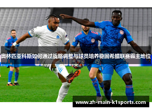 奥林匹亚科斯如何通过战略调整与球员培养稳固希腊联赛霸主地位