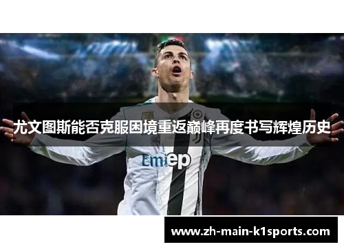 尤文图斯能否克服困境重返巅峰再度书写辉煌历史