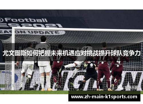 尤文图斯如何把握未来机遇应对挑战提升球队竞争力