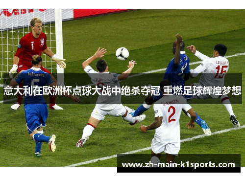 意大利在欧洲杯点球大战中绝杀夺冠 重燃足球辉煌梦想 意大利在欧洲杯点球大战中绝杀夺冠 重燃足球辉煌梦想