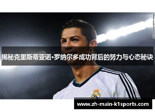 揭秘克里斯蒂亚诺·罗纳尔多成功背后的努力与心态秘诀 揭秘克里斯蒂亚诺·罗纳尔多成功背后的努力与心态秘诀