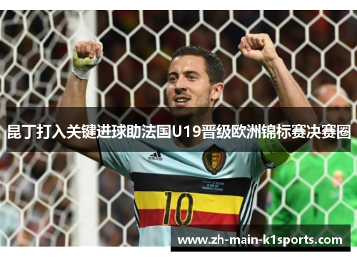 昆丁打入关键进球助法国U19晋级欧洲锦标赛决赛圈