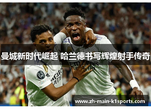 曼城新时代崛起 哈兰德书写辉煌射手传奇 曼城新时代崛起 哈兰德书写辉煌射手传奇