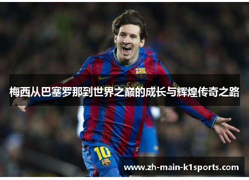 梅西从巴塞罗那到世界之巅的成长与辉煌传奇之路