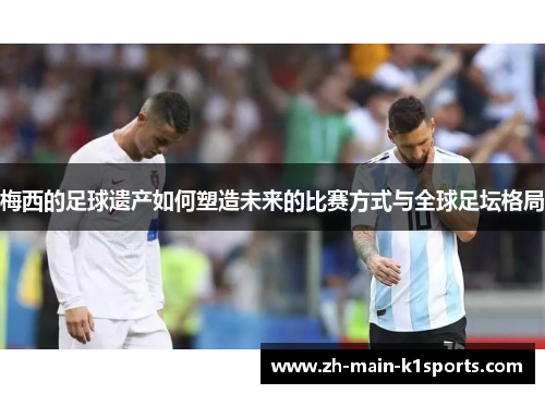 梅西的足球遗产如何塑造未来的比赛方式与全球足坛格局