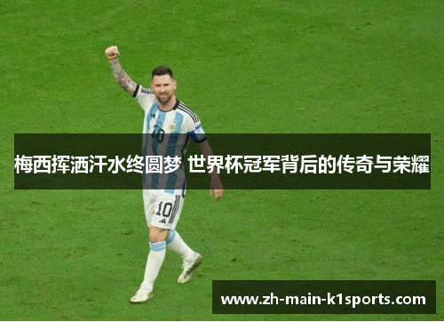 梅西挥洒汗水终圆梦 世界杯冠军背后的传奇与荣耀