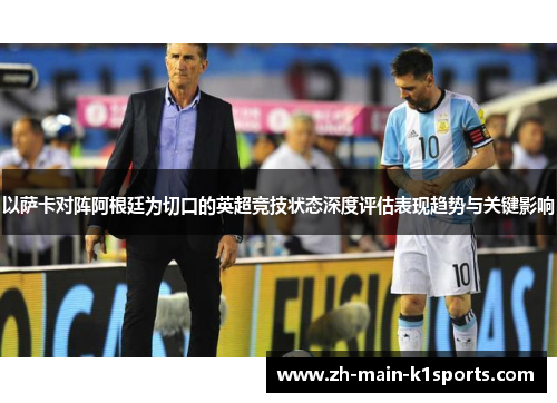 以萨卡对阵阿根廷为切口的英超竞技状态深度评估表现趋势与关键影响 以萨卡对阵阿根廷为切口的英超竞技状态深度评估表现趋势与关键影响