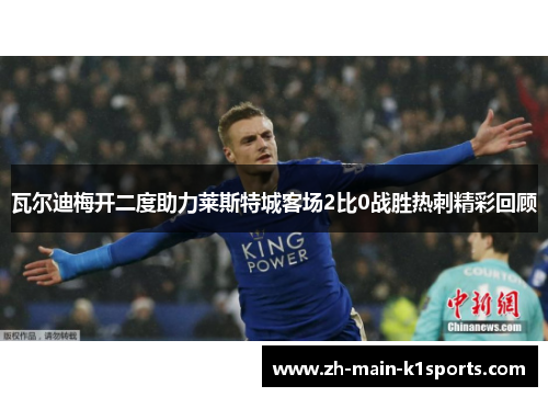 瓦尔迪梅开二度助力莱斯特城客场2比0战胜热刺精彩回顾 瓦尔迪梅开二度助力莱斯特城客场2比0战胜热刺精彩回顾