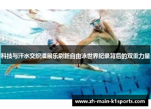 科技与汗水交织潘展乐刷新自由泳世界纪录背后的双重力量 科技与汗水交织潘展乐刷新自由泳世界纪录背后的双重力量