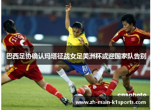 巴西足协确认玛塔征战女足美洲杯或迎国家队告别