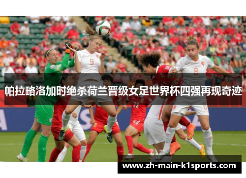 帕拉略洛加时绝杀荷兰晋级女足世界杯四强再现奇迹 帕拉略洛加时绝杀荷兰晋级女足世界杯四强再现奇迹