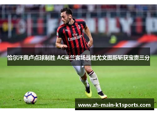 恰尔汗奥卢点球制胜 AC米兰客场战胜尤文图斯斩获宝贵三分 恰尔汗奥卢点球制胜 AC米兰客场战胜尤文图斯斩获宝贵三分