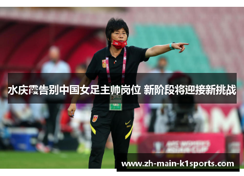 水庆霞告别中国女足主帅岗位 新阶段将迎接新挑战