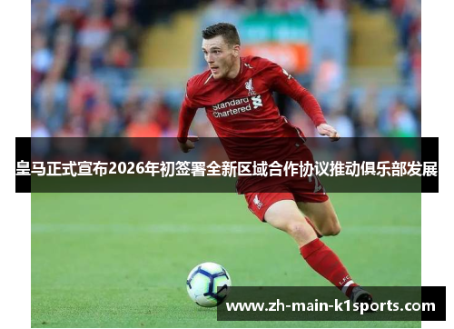 皇马正式宣布2026年初签署全新区域合作协议推动俱乐部发展