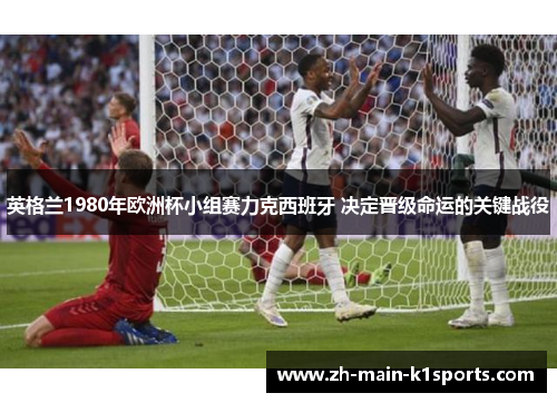 英格兰1980年欧洲杯小组赛力克西班牙 决定晋级命运的关键战役