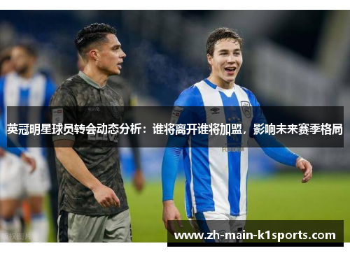 英冠明星球员转会动态分析：谁将离开谁将加盟，影响未来赛季格局