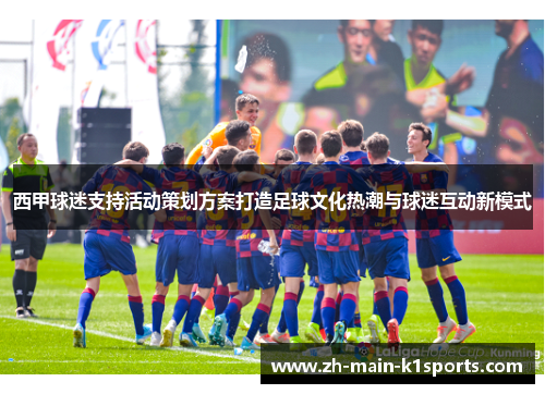 西甲球迷支持活动策划方案打造足球文化热潮与球迷互动新模式