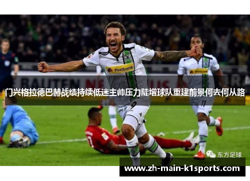 门兴格拉德巴赫战绩持续低迷主帅压力陡增球队重建前景何去何从路 门兴格拉德巴赫战绩持续低迷主帅压力陡增球队重建前景何去何从路
