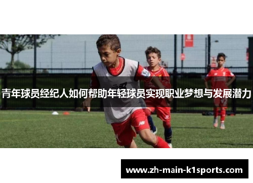 青年球员经纪人如何帮助年轻球员实现职业梦想与发展潜力 青年球员经纪人如何帮助年轻球员实现职业梦想与发展潜力