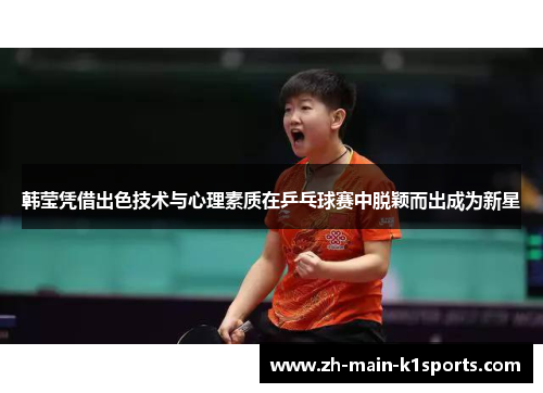 韩莹凭借出色技术与心理素质在乒乓球赛中脱颖而出成为新星 韩莹凭借出色技术与心理素质在乒乓球赛中脱颖而出成为新星