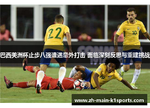 巴西美洲杯止步八强遭遇意外打击 面临深刻反思与重建挑战 巴西美洲杯止步八强遭遇意外打击 面临深刻反思与重建挑战