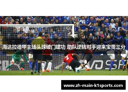海达拉德甲主场头球破门建功 助队逆转对手迎来宝贵三分 海达拉德甲主场头球破门建功 助队逆转对手迎来宝贵三分