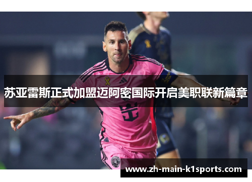 苏亚雷斯正式加盟迈阿密国际开启美职联新篇章 苏亚雷斯正式加盟迈阿密国际开启美职联新篇章